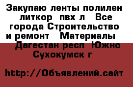 Закупаю ленты полилен, литкор, пвх-л - Все города Строительство и ремонт » Материалы   . Дагестан респ.,Южно-Сухокумск г.